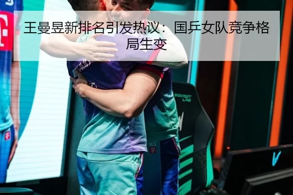 王曼昱新排名引发热议：国乒女队竞争格局生变